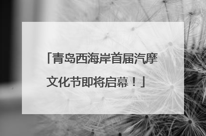 青岛西海岸首届汽摩文化节即将启幕！