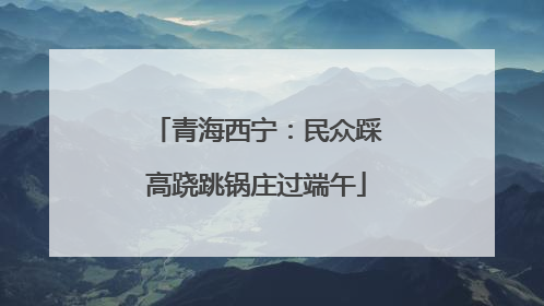 青海西宁：民众踩高跷跳锅庄过端午