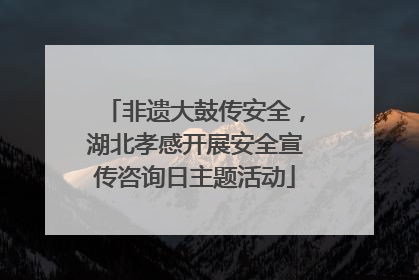 非遗大鼓传安全，湖北孝感开展安全宣传咨询日主题活动