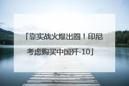 靠实战火爆出圈！印尼考虑购买中国歼-10