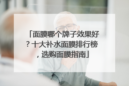 面膜哪个牌子效果好？十大补水面膜排行榜，选购面膜指南