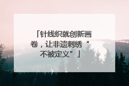 针线织就创新画卷，让非遗刺绣“不被定义”
