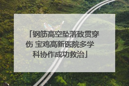钢筋高空坠落致贯穿伤 宝鸡高新医院多学科协作成功救治