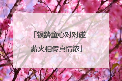 银龄童心对对碰 薪火相传真情浓