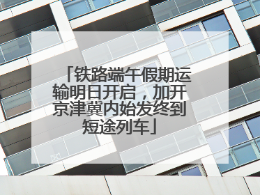 铁路端午假期运输明日开启，加开京津冀内始发终到短途列车