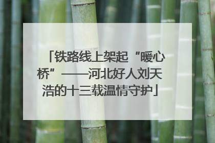 铁路线上架起“暖心桥”——河北好人刘天浩的十三载温情守护