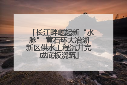 长江畔崛起新“水脉” 黄石环大冶湖新区供水工程沉井完成底板浇筑