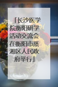 长沙医学院衡阳研学活动交流会在衡阳市蒸湘区人民政府举行