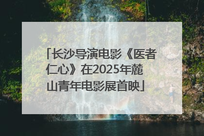 长沙导演电影《医者仁心》在2025年麓山青年电影展首映