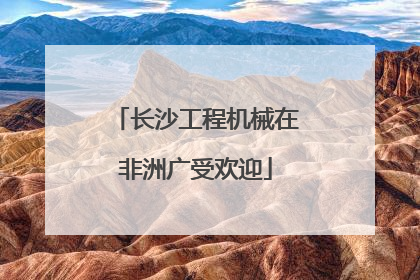 长沙工程机械在非洲广受欢迎