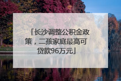 长沙调整公积金政策，二孩家庭最高可贷款96万元