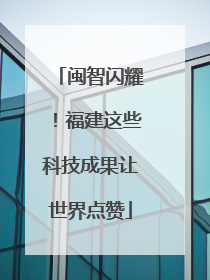 闽智闪耀！福建这些科技成果让世界点赞