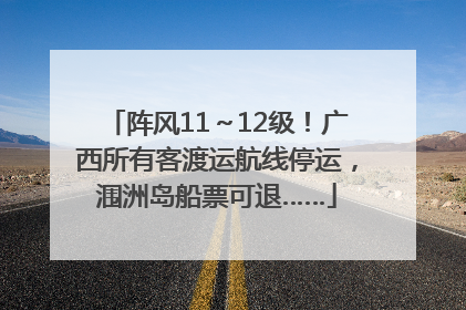 阵风11～12级！广西所有客渡运航线停运，涠洲岛船票可退……