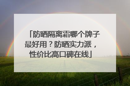 防晒隔离霜哪个牌子最好用？防晒实力派，性价比高口碑在线