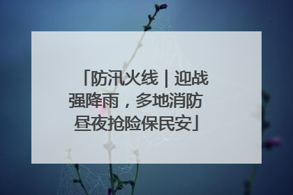 防汛火线｜迎战强降雨，多地消防昼夜抢险保民安