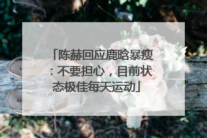 陈赫回应鹿晗暴瘦：不要担心，目前状态极佳每天运动