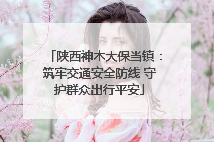 陕西神木大保当镇：筑牢交通安全防线 守护群众出行平安