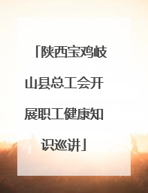 陕西宝鸡岐山县总工会开展职工健康知识巡讲