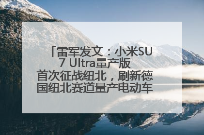 雷军发文：小米SU7 Ultra量产版首次征战纽北，刷新德国纽北赛道量产电动车圈速纪录，成为纽北史上最速量产电动车