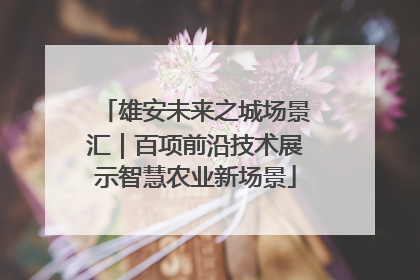 雄安未来之城场景汇｜百项前沿技术展示智慧农业新场景