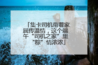 集卡司机带着家属传温情，这个端午“司机之家”里“粽”情浓浓