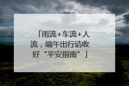 雨流+车流+人流，端午出行请收好“平安指南”