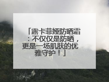 露卡菲娅防晒霜：不仅仅是防晒，更是一场肌肤的优雅守护！