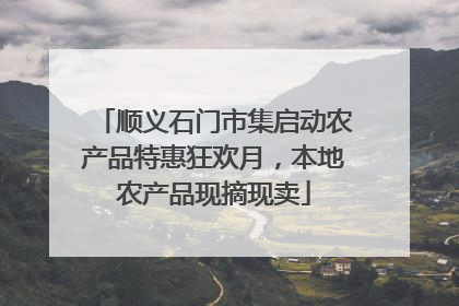 顺义石门市集启动农产品特惠狂欢月，本地农产品现摘现卖