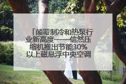 颠覆制冷和热泵行业新高度——信然压缩机推出节能30%以上磁悬浮中央空调和磁悬浮热泵