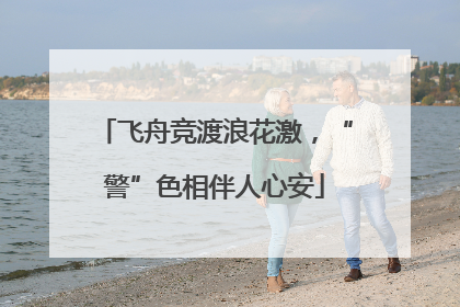 飞舟竞渡浪花激，“警”色相伴人心安