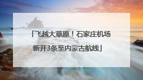 飞越大草原！石家庄机场新开3条至内蒙古航线