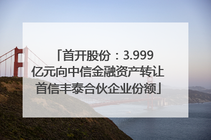 首开股份：3.999亿元向中信金融资产转让首信丰泰合伙企业份额