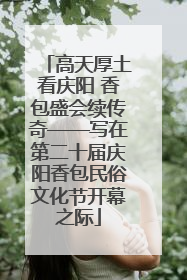 高天厚土看庆阳 香包盛会续传奇——写在第二十届庆阳香包民俗文化节开幕之际