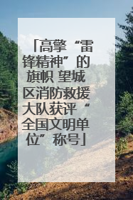 高擎“雷锋精神”的旗帜 望城区消防救援大队获评“全国文明单位”称号