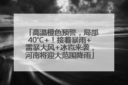 高温橙色预警，局部40℃+！接着暴雨+雷暴大风+冰雹来袭，河南将迎大范围降雨
