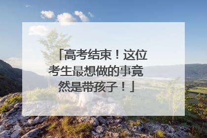 高考结束！这位考生最想做的事竟然是带孩子！