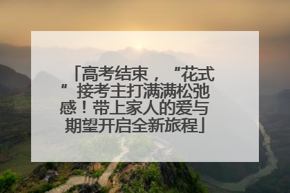 高考结束，“花式”接考主打满满松弛感！带上家人的爱与期望开启全新旅程