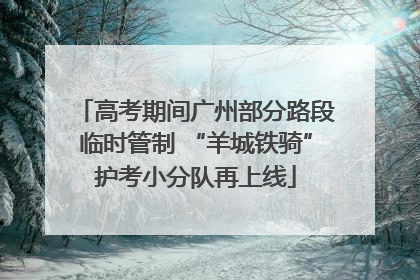 高考期间广州部分路段临时管制 “羊城铁骑”护考小分队再上线