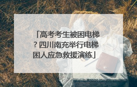 高考考生被困电梯？四川南充举行电梯困人应急救援演练