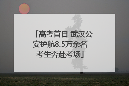 高考首日 武汉公安护航8.5万余名考生奔赴考场