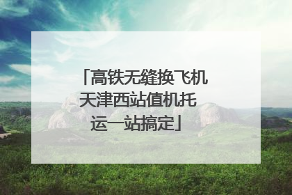 高铁无缝换飞机 天津西站值机托运一站搞定