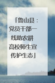 鲁山县：党员干部一线助农耕 高校师生宣传护生态