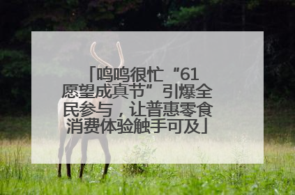 鸣鸣很忙“61 愿望成真节”引爆全民参与，让普惠零食消费体验触手可及