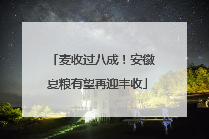 麦收过八成！安徽夏粮有望再迎丰收