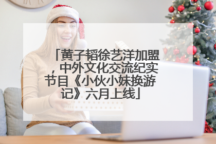黄子韬徐艺洋加盟，中外文化交流纪实节目《小伙小妹换游记》六月上线
