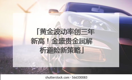 黄金波动率创三年新高！金盛贵金属解析避险新策略