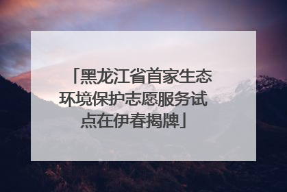 黑龙江省首家生态环境保护志愿服务试点在伊春揭牌