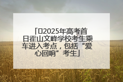 ﻿2025年高考首日霍山文峰学校考生乘车进入考点，包括“爱心回响”考生