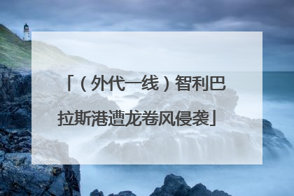 （外代一线）智利巴拉斯港遭龙卷风侵袭