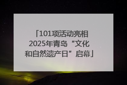 101项活动亮相 2025年青岛“文化和自然遗产日”启幕